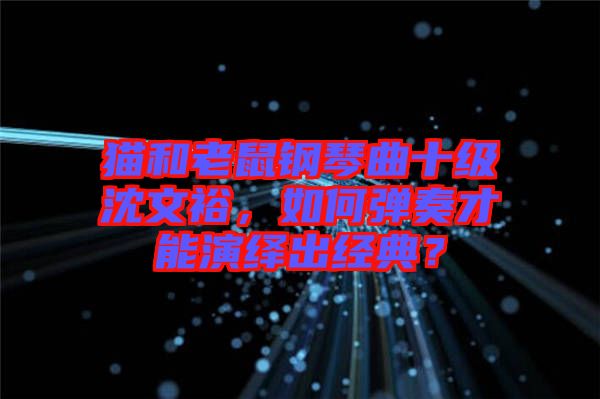 貓和老鼠鋼琴曲十級(jí)沈文裕，如何彈奏才能演繹出經(jīng)典？