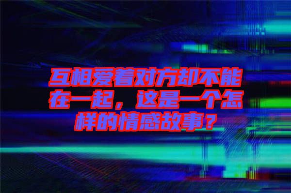 互相愛著對方卻不能在一起，這是一個(gè)怎樣的情感故事？
