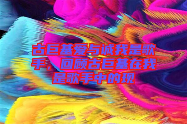 古巨基愛與誠我是歌手，回顧古巨基在我是歌手中的現