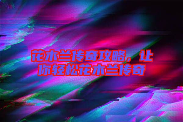 花木蘭傳奇攻略，讓你輕松花木蘭傳奇