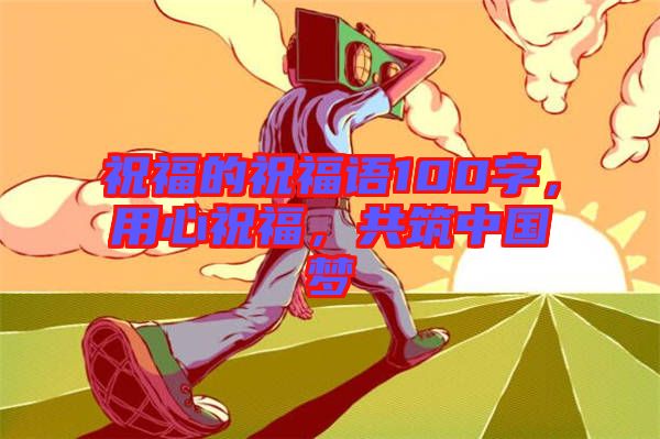祝福的祝福語(yǔ)100字，用心祝福，共筑中國(guó)夢(mèng)
