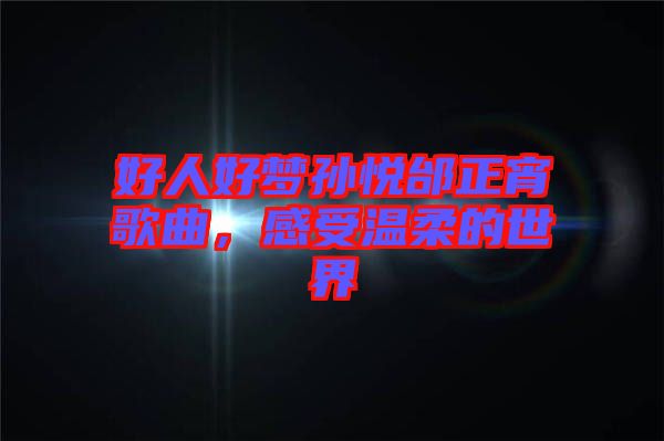 好人好夢孫悅邰正宵歌曲，感受溫柔的世界