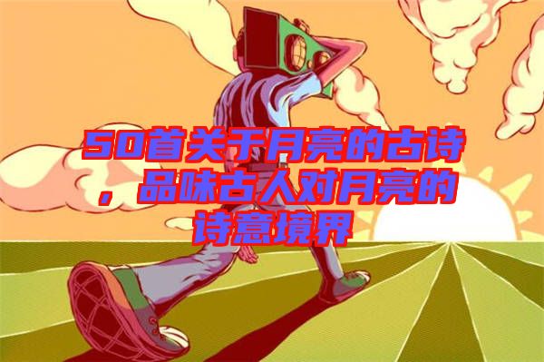 50首關于月亮的古詩，品味古人對月亮的詩意境界