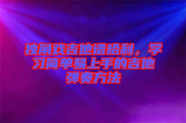 獨角戲吉他譜哈利，學習簡單易上手的吉他彈奏方法