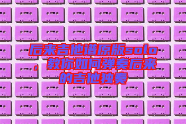 后來吉他譜原版solo，教你如何彈奏后來的吉他獨奏