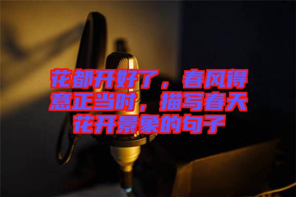 花都開好了，春風(fēng)得意正當(dāng)時(shí)，描寫春天花開景象的句子