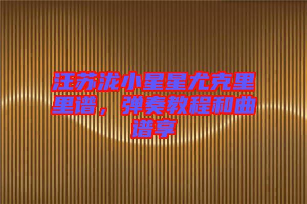 汪蘇瀧小星星尤克里里譜，彈奏教程和曲譜享