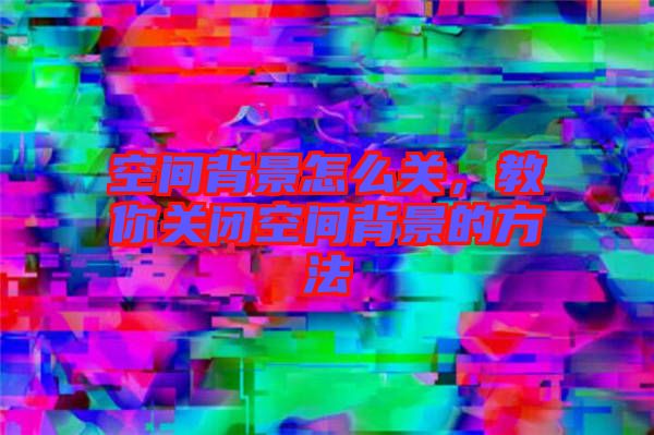 空間背景怎么關，教你關閉空間背景的方法