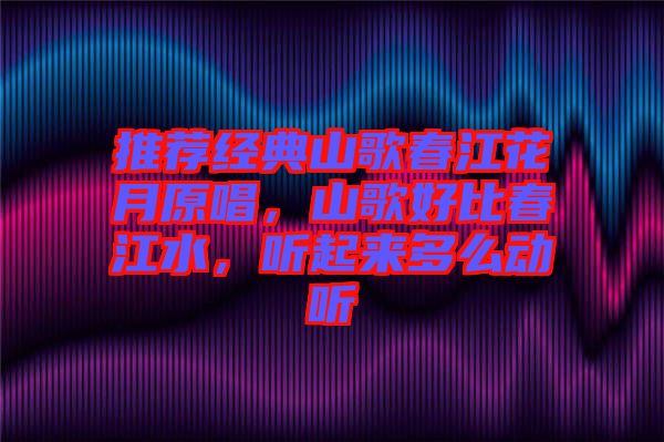 推薦經(jīng)典山歌春江花月原唱，山歌好比春江水，聽起來多么動聽