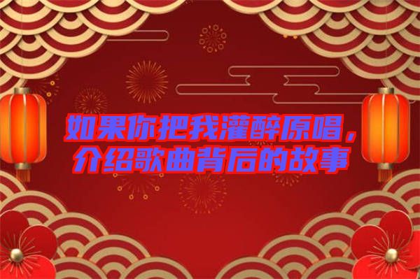 如果你把我灌醉原唱，介紹歌曲背后的故事