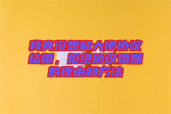 我真沒想和大佬協議結婚，拒絕協議婚姻的理由和方法