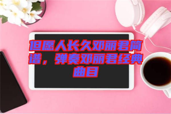 但愿人長久鄧麗君簡譜，彈奏鄧麗君經典曲目