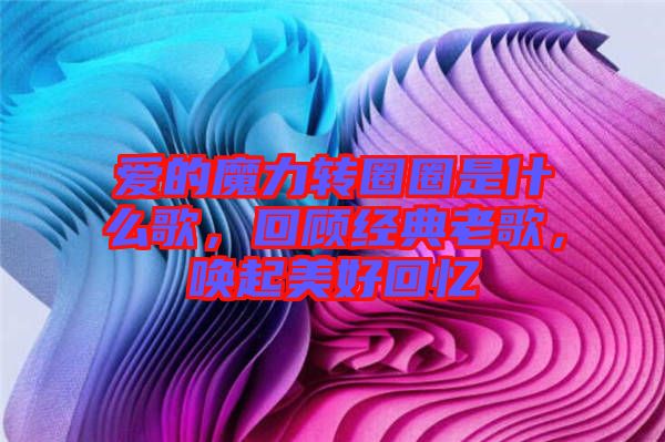 愛的魔力轉圈圈是什么歌，回顧經典老歌，喚起美好回憶