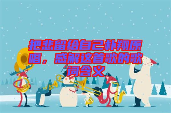 把悲留給自己樸翔原唱，感解這首歌的歌詞含義