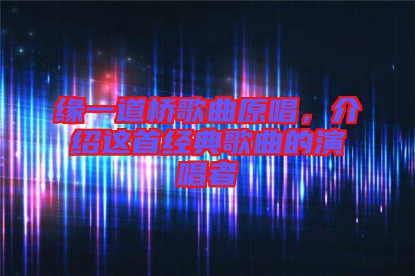 緣一道橋歌曲原唱，介紹這首經典歌曲的演唱者