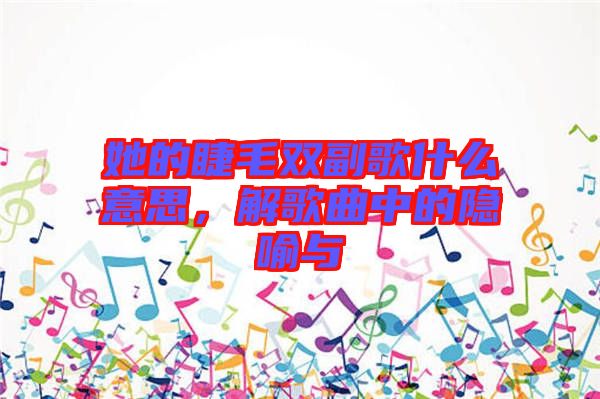 她的睫毛雙副歌什么意思，解歌曲中的隱喻與