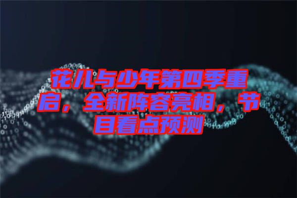 花兒與少年第四季重啟，全新陣容亮相，節(jié)目看點預測