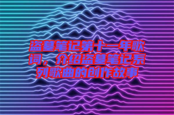 盜墓筆記第十一年歌詞，介紹盜墓筆記系列歌曲的創作故事