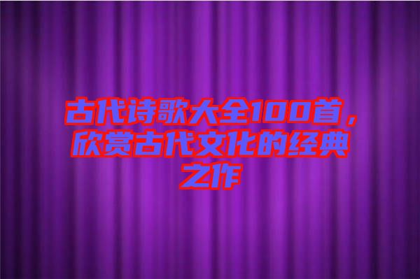 古代詩歌大全100首，欣賞古代文化的經典之作