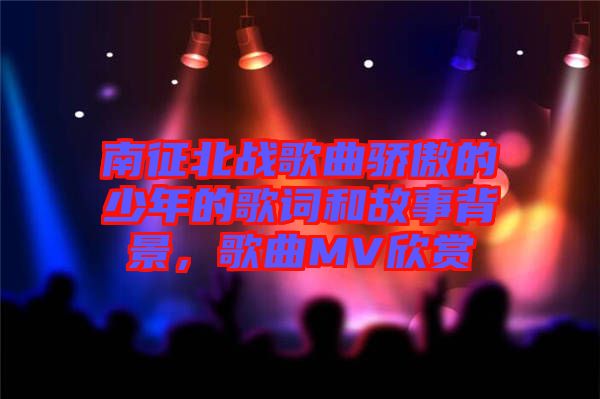 南征北戰歌曲驕傲的少年的歌詞和故事背景，歌曲MV欣賞