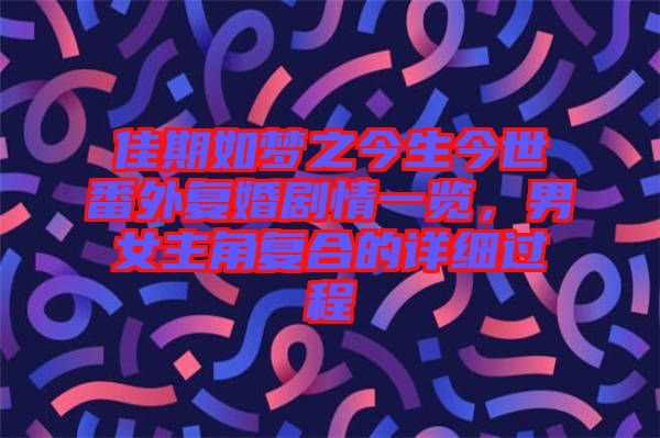 佳期如夢之今生今世番外復婚劇情一覽，男女主角復合的詳細過程