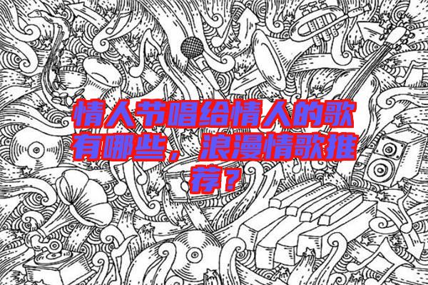 情人節(jié)唱給情人的歌有哪些，浪漫情歌推薦？