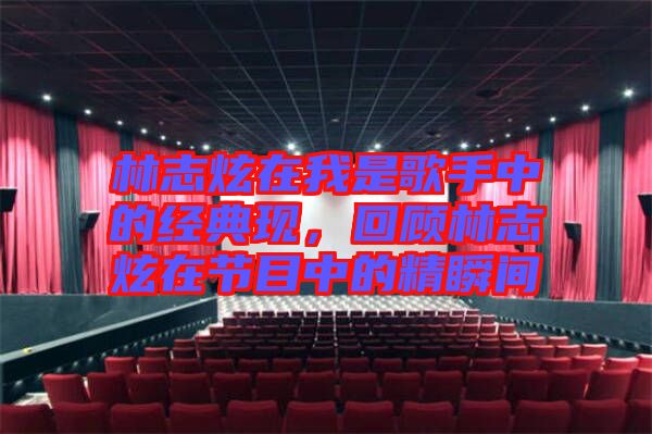 林志炫在我是歌手中的經典現，回顧林志炫在節目中的精瞬間