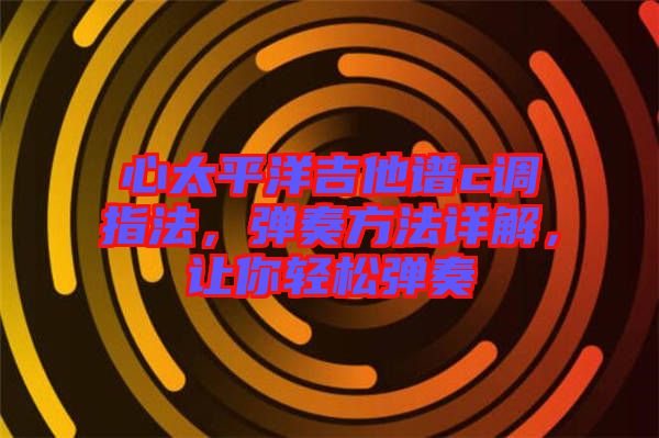 心太平洋吉他譜c調指法，彈奏方法詳解，讓你輕松彈奏
