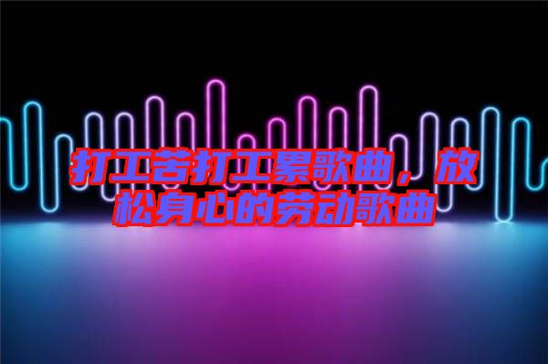 打工苦打工累歌曲，放松身心的勞動歌曲