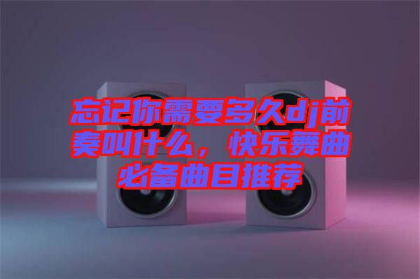 忘記你需要多久dj前奏叫什么，快樂舞曲必備曲目推薦