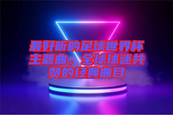 最好聽的足球世界杯主題曲，全球球迷共贊的經典曲目