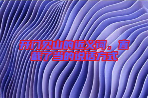 開門見山的近義詞，直截了當(dāng)?shù)恼f(shuō)話方式