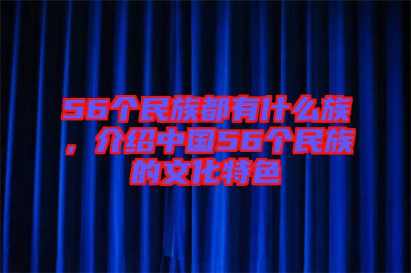 56個民族都有什么族，介紹中國56個民族的文化特色