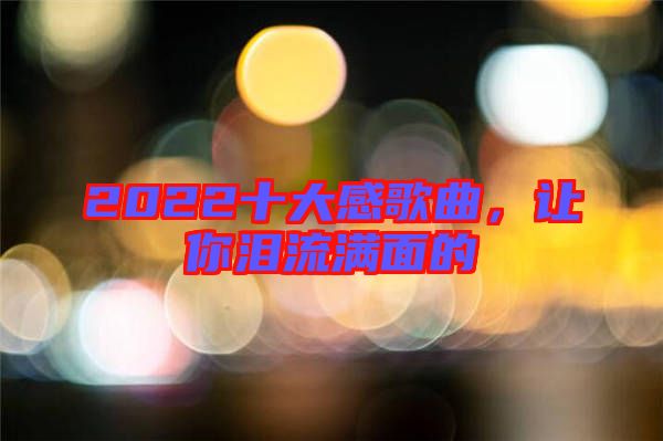 2022十大感歌曲，讓你淚流滿面的