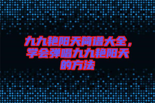 九九艷陽天簡譜大全，學會彈唱九九艷陽天的方法