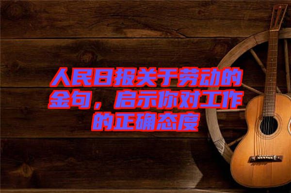 人民日報關于勞動的金句，啟示你對工作的正確態度