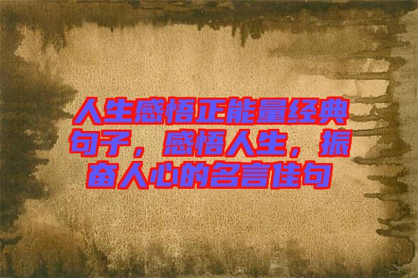 人生感悟正能量經(jīng)典句子，感悟人生，振奮人心的名言佳句