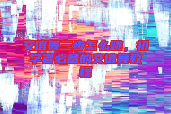 交誼舞三步怎么跳，初學者必備的交誼舞教程
