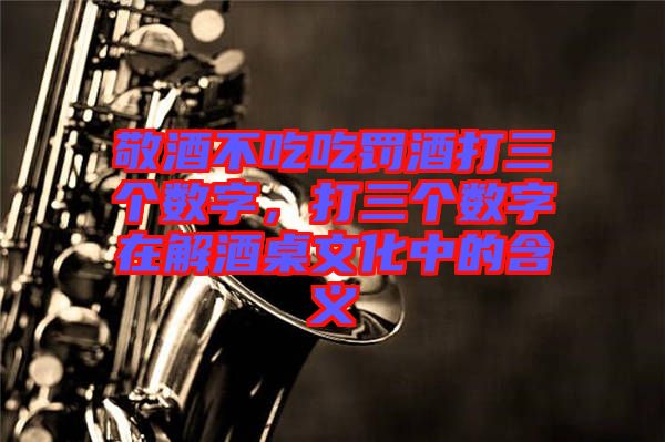敬酒不吃吃罰酒打三個數字，打三個數字在解酒桌文化中的含義