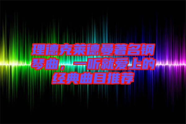 理德克萊德曼著名鋼琴曲，一聽就愛上的經典曲目推薦