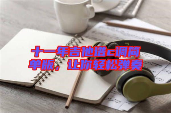 十一年吉他譜c調簡單版，讓你輕松彈奏