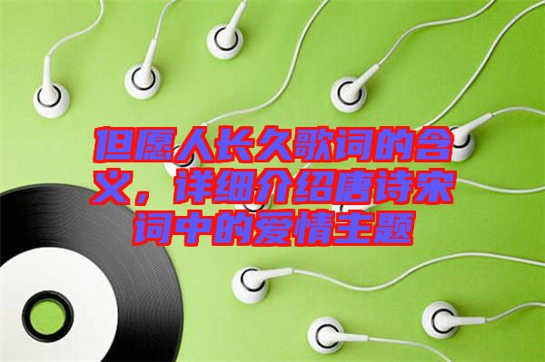 但愿人長久歌詞的含義，詳細(xì)介紹唐詩宋詞中的愛情主題