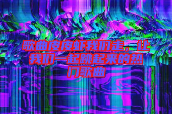 歌曲皮皮蝦我們走，讓我們一起跳起來的熱門歌曲