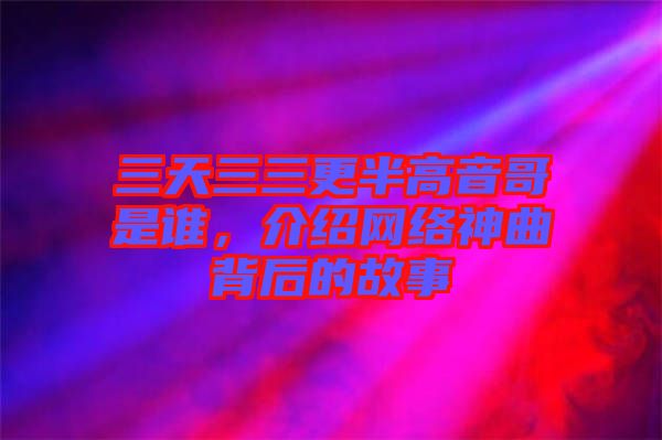 三天三三更半高音哥是誰，介紹網絡神曲背后的故事