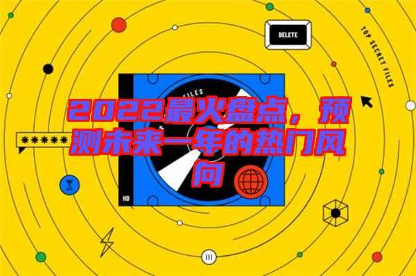 2022最火盤點，預測未來一年的熱門風向