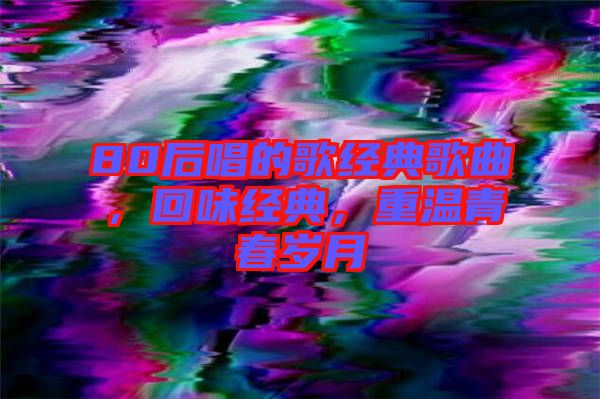 80后唱的歌經(jīng)典歌曲，回味經(jīng)典，重溫青春歲月