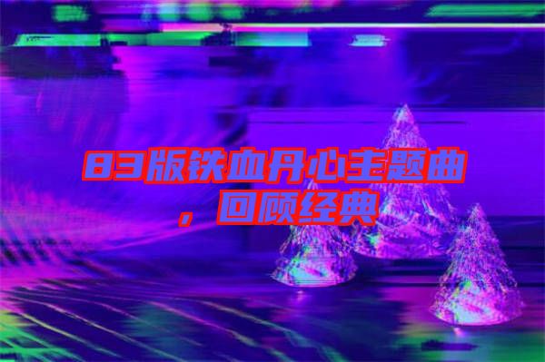 83版鐵血丹心主題曲，回顧經典