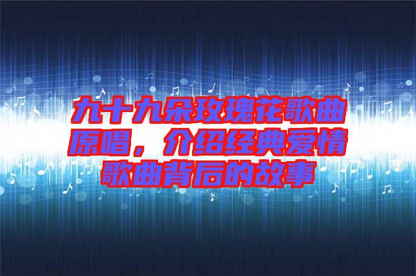 九十九朵玫瑰花歌曲原唱，介紹經典愛情歌曲背后的故事