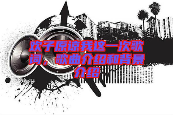 歡子原諒我這一次歌詞，歌曲介紹和背景介紹