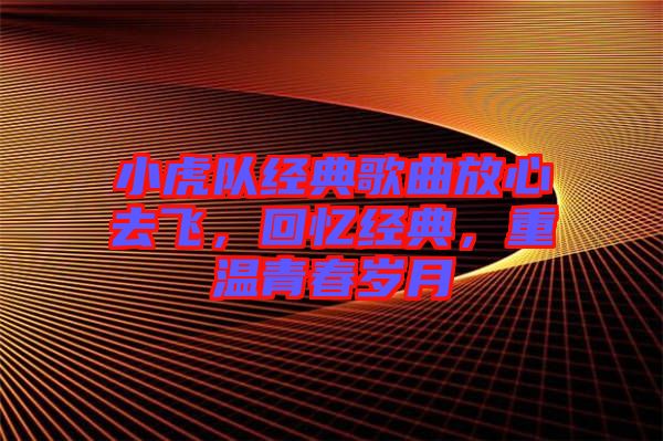 小虎隊經典歌曲放心去飛，回憶經典，重溫青春歲月
